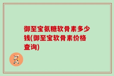御至宝氨糖软骨素多少钱(御至宝软骨素价格查询)