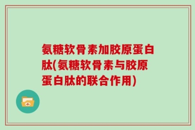 氨糖软骨素加胶原蛋白肽(氨糖软骨素与胶原蛋白肽的联合作用)