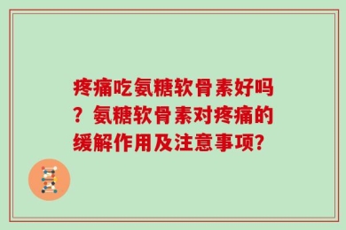 疼痛吃氨糖软骨素好吗？氨糖软骨素对疼痛的缓解作用及注意事项？
