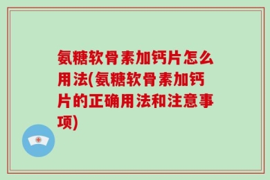 氨糖软骨素加钙片怎么用法(氨糖软骨素加钙片的正确用法和注意事项)