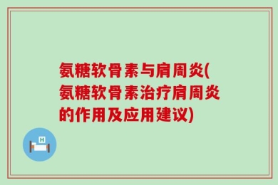氨糖软骨素与肩周炎(氨糖软骨素治疗肩周炎的作用及应用建议)