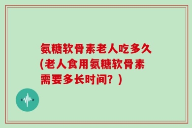 氨糖软骨素老人吃多久(老人食用氨糖软骨素需要多长时间？)