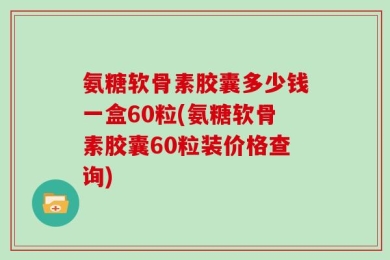 氨糖软骨素胶囊多少钱一盒60粒(氨糖软骨素胶囊60粒装价格查询)