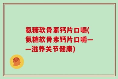 氨糖软骨素钙片口嚼(氨糖软骨素钙片口嚼——滋养关节健康)