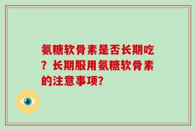 氨糖软骨素是否长期吃？长期服用氨糖软骨素的注意事项？