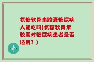 氨糖软骨素胶囊糖尿病人能吃吗(氨糖软骨素胶囊对糖尿病患者是否适用？)