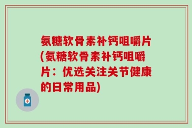氨糖软骨素补钙咀嚼片(氨糖软骨素补钙咀嚼片：优选关注关节健康的日常用品)