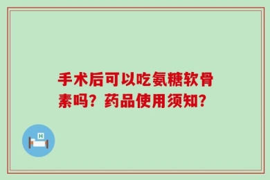 手术后可以吃氨糖软骨素吗？药品使用须知？