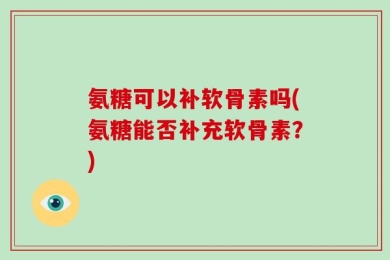 氨糖可以补软骨素吗(氨糖能否补充软骨素？)