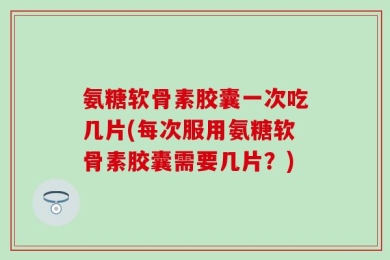 氨糖软骨素胶囊一次吃几片(每次服用氨糖软骨素胶囊需要几片？)
