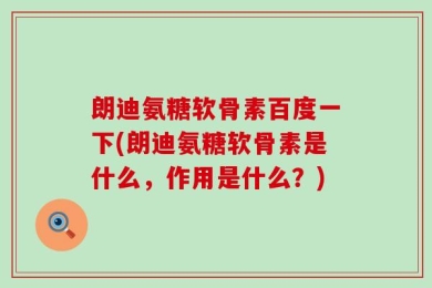 朗迪氨糖软骨素百度一下(朗迪氨糖软骨素是什么，作用是什么？)