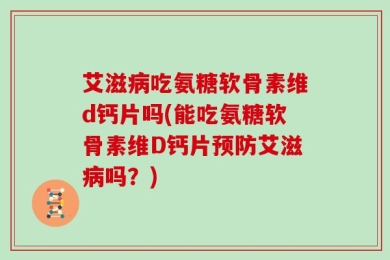 艾滋病吃氨糖软骨素维d钙片吗(能吃氨糖软骨素维D钙片预防艾滋病吗？)
