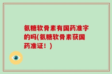 氨糖软骨素有国药准字的吗(氨糖软骨素获国药准证！)