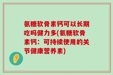 氨糖软骨素钙可以长期吃吗健力多(氨糖软骨素钙：可持续使用的关节健康营养素)