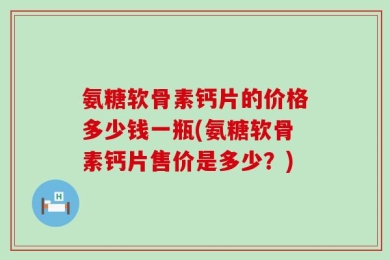 氨糖软骨素钙片的价格多少钱一瓶(氨糖软骨素钙片售价是多少？)