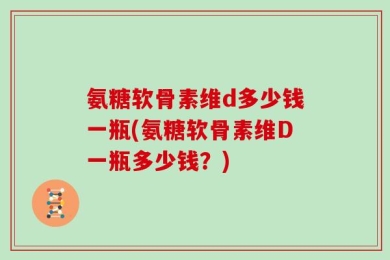 氨糖软骨素维d多少钱一瓶(氨糖软骨素维D一瓶多少钱？)