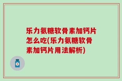 乐力氨糖软骨素加钙片怎么吃(乐力氨糖软骨素加钙片用法解析)