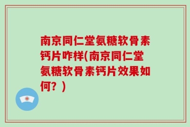 南京同仁堂氨糖软骨素钙片咋样(南京同仁堂氨糖软骨素钙片效果如何？)