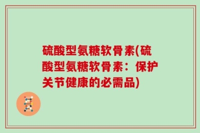 硫酸型氨糖软骨素(硫酸型氨糖软骨素：保护关节健康的必需品)