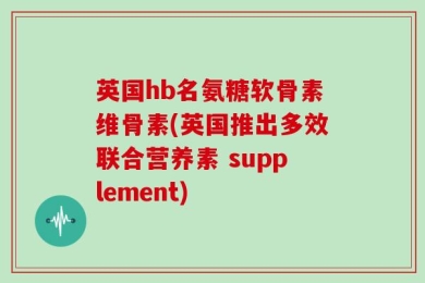 英国hb名氨糖软骨素维骨素(英国推出多效联合营养素 supplement)