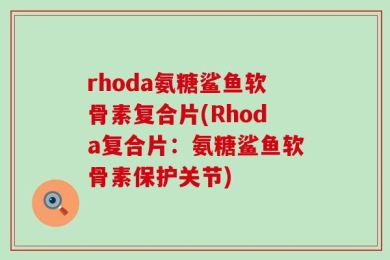rhoda氨糖鲨鱼软骨素复合片(Rhoda复合片：氨糖鲨鱼软骨素保护关节)