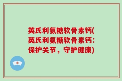 英氏利氨糖软骨素钙(英氏利氨糖软骨素钙：保护关节，守护健康)