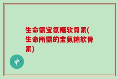 生命需宝氨糖软骨素(生命所需的宝氨糖软骨素)