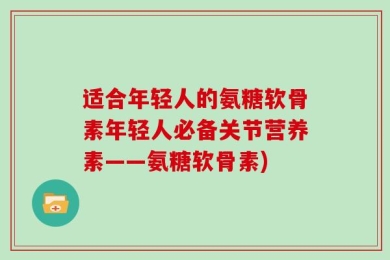 适合年轻人的氨糖软骨素年轻人必备关节营养素——氨糖软骨素)
