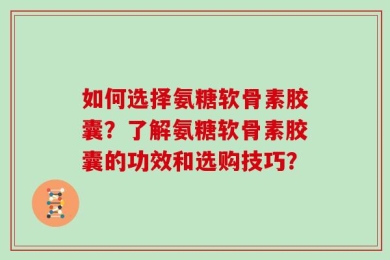 如何选择氨糖软骨素胶囊？了解氨糖软骨素胶囊的功效和选购技巧？