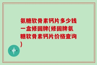 氨糖软骨素钙片多少钱一盒修固牌(修固牌氨糖软骨素钙片价格查询)