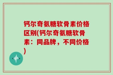 钙尔奇氨糖软骨素价格区别(钙尔奇氨糖软骨素：同品牌，不同价格)