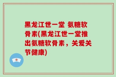 黑龙江世一堂 氨糖软骨素(黑龙江世一堂推出氨糖软骨素，关爱关节健康)