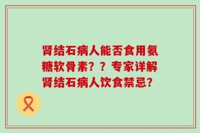 肾结石病人能否食用氨糖软骨素？？专家详解肾结石病人饮食禁忌？