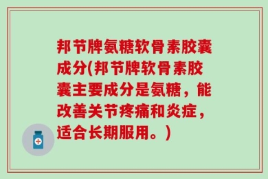 邦节牌氨糖软骨素胶囊成分(邦节牌软骨素胶囊主要成分是氨糖，能改善关节疼痛和炎症，适合长期服用。)