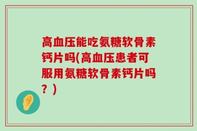 高血压能吃氨糖软骨素钙片吗(高血压患者可服用氨糖软骨素钙片吗？)