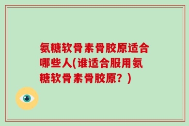 氨糖软骨素骨胶原适合哪些人(谁适合服用氨糖软骨素骨胶原？)