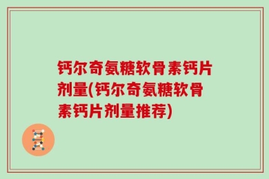 钙尔奇氨糖软骨素钙片剂量(钙尔奇氨糖软骨素钙片剂量推荐)