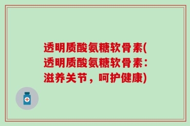 透明质酸氨糖软骨素(透明质酸氨糖软骨素：滋养关节，呵护健康)