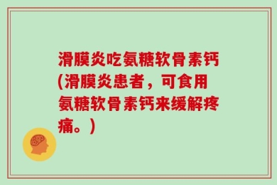 滑膜炎吃氨糖软骨素钙(滑膜炎患者，可食用氨糖软骨素钙来缓解疼痛。)