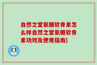 自然之堂氨糖软骨素怎么样自然之堂氨糖软骨素功效及使用指南)