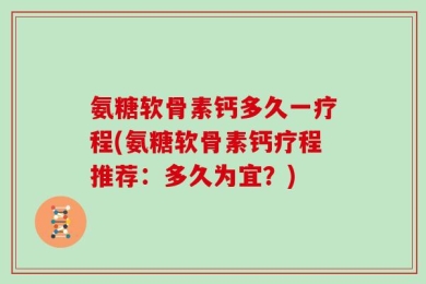 氨糖软骨素钙多久一疗程(氨糖软骨素钙疗程推荐：多久为宜？)
