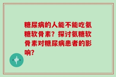 糖尿病的人能不能吃氨糖软骨素？探讨氨糖软骨素对糖尿病患者的影响？