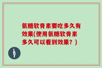 氨糖软骨素要吃多久有效果(使用氨糖软骨素多久可以看到效果？)