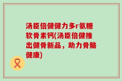 汤臣倍健健力多r氨糖软骨素钙(汤臣倍健推出健骨新品，助力骨骼健康)