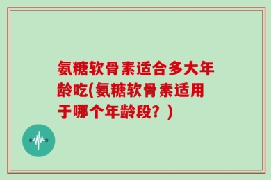 氨糖软骨素适合多大年龄吃(氨糖软骨素适用于哪个年龄段？)