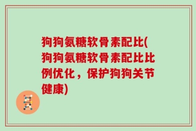 狗狗氨糖软骨素配比(狗狗氨糖软骨素配比比例优化，保护狗狗关节健康)