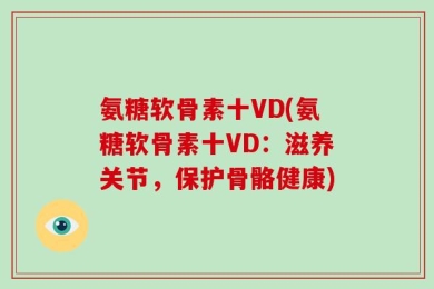 氨糖软骨素十VD(氨糖软骨素十VD：滋养关节，保护骨骼健康)