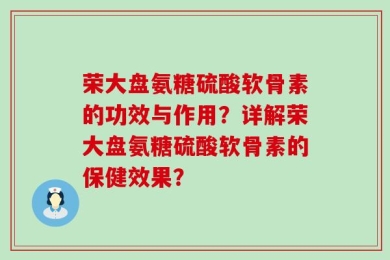 荣大盘氨糖硫酸软骨素的功效与作用？详解荣大盘氨糖硫酸软骨素的保健效果？