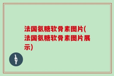 法国氨糖软骨素图片(法国氨糖软骨素图片展示)