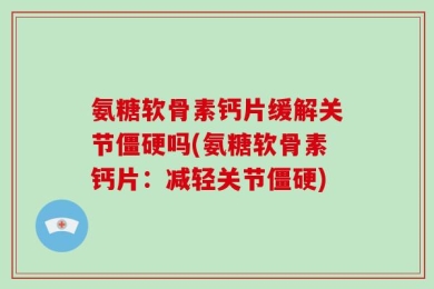 氨糖软骨素钙片缓解关节僵硬吗(氨糖软骨素钙片：减轻关节僵硬)